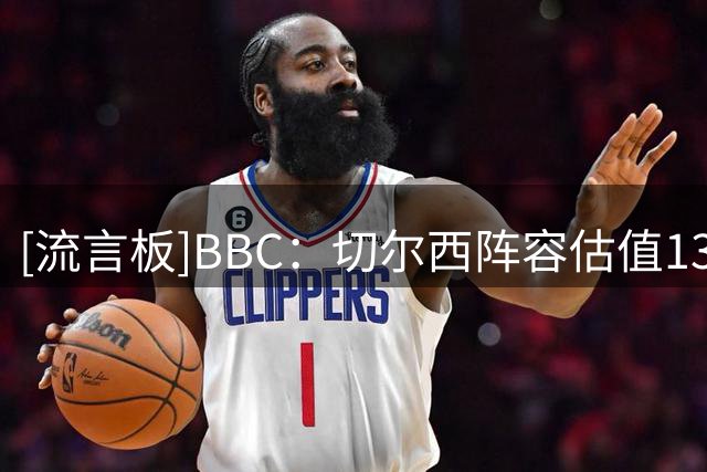 [流言板]BBC：切尔西阵容估值13亿镑英超仅次曼城；将囤积球员当投资